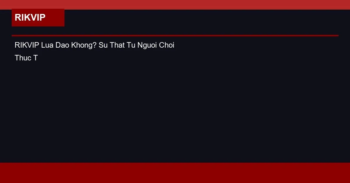 RIKVIP Lua Dao Khong? Su That Tu Nguoi Choi Thuc Te